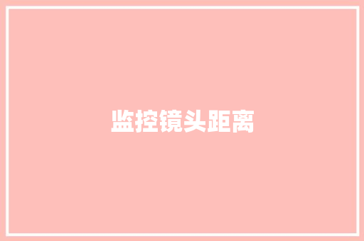 监控镜头距离,镜头的放大倍率。