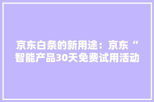京东白条的新用途：京东“智能产品30天免费试用活动”明日开启