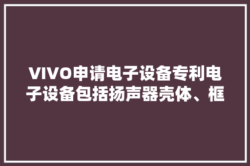 VIVO申请电子设备专利电子设备包括扬声器壳体、框体、天线板和连接件