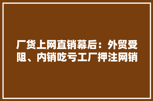 厂货上网直销幕后：外贸受阻、内销吃亏工厂押注网销“活下去”