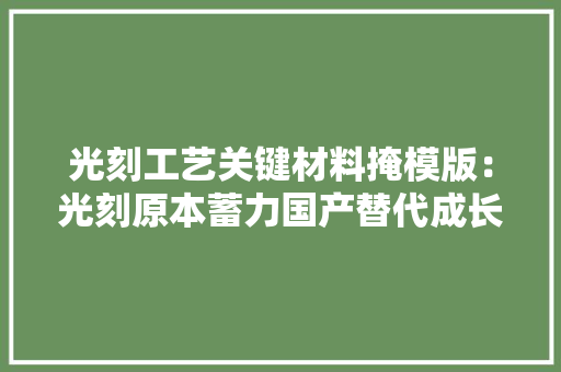 光刻工艺关键材料掩模版：光刻原本蓄力国产替代成长空间广阔
