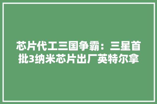 芯片代工三国争霸：三星首批3纳米芯片出厂英特尔拿下大年夜客户台积电或赴印考察