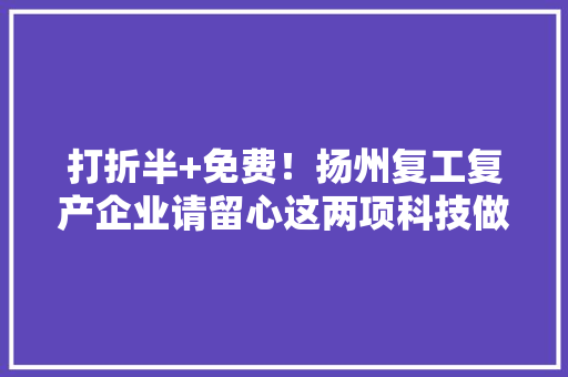 打折半+免费！扬州复工复产企业请留心这两项科技做事