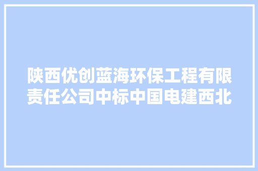 陕西优创蓝海环保工程有限责任公司中标中国电建西北院陕西华电靖边20万千瓦风电项目环保做事总价60.80万元