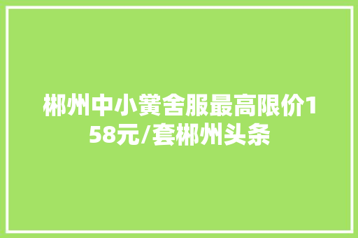 郴州中小黉舍服最高限价158元/套郴州头条