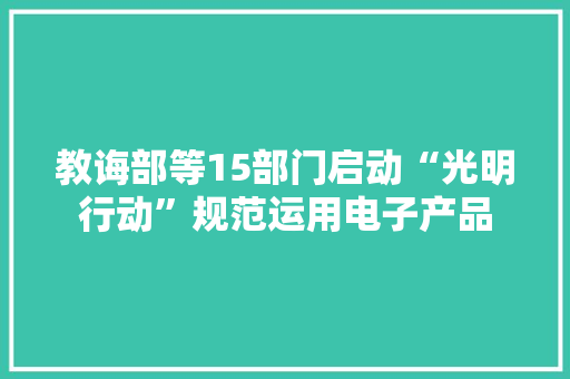 教诲部等15部门启动“光明行动”规范运用电子产品
