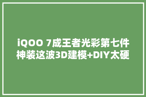 iQOO 7成王者光彩第七件神装这波3D建模+DIY太硬核