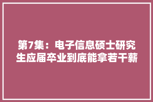 第7集：电子信息硕士研究生应届卒业到底能拿若干薪资？