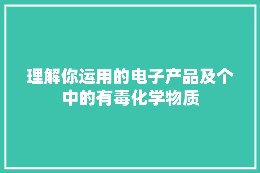理解你运用的电子产品及个中的有毒化学物质