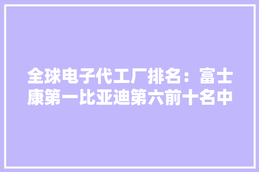 全球电子代工厂排名：富士康第一比亚迪第六前十名中企占6席