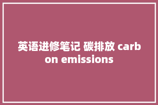 英语进修笔记 碳排放 carbon emissions