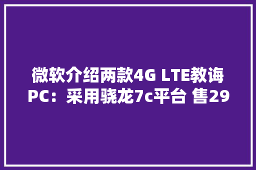 微软介绍两款4G LTE教诲PC：采用骁龙7c平台 售299美元起
