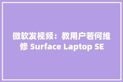 微软发视频：教用户若何维修 Surface Laptop SE