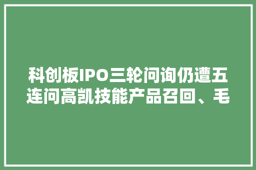 科创板IPO三轮问询仍遭五连问高凯技能产品召回、毛利率等被关注