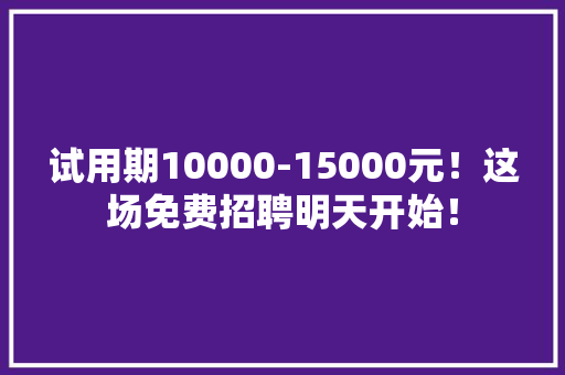 试用期10000-15000元！这场免费招聘明天开始！