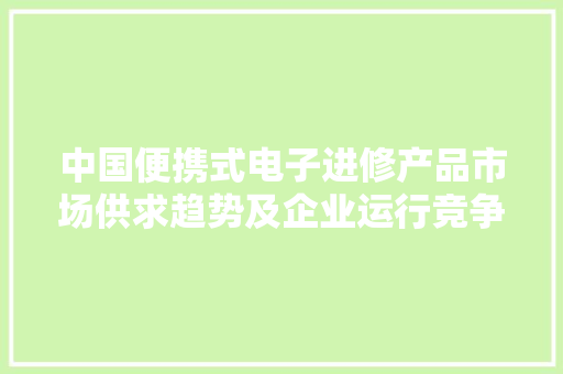 中国便携式电子进修产品市场供求趋势及企业运行竞争力分析申报2