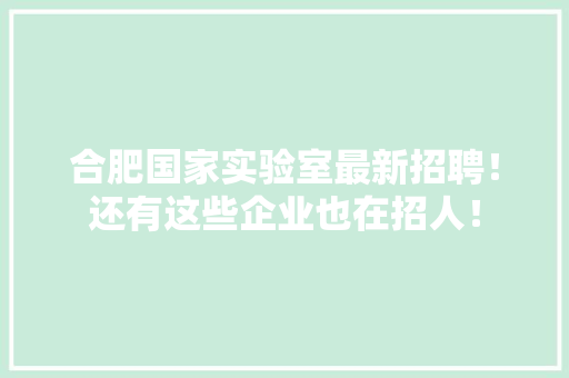 合肥国家实验室最新招聘！还有这些企业也在招人！