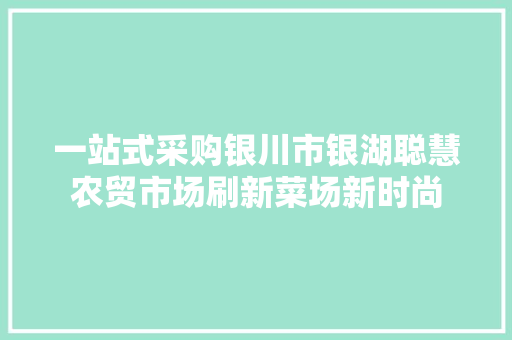 一站式采购银川市银湖聪慧农贸市场刷新菜场新时尚