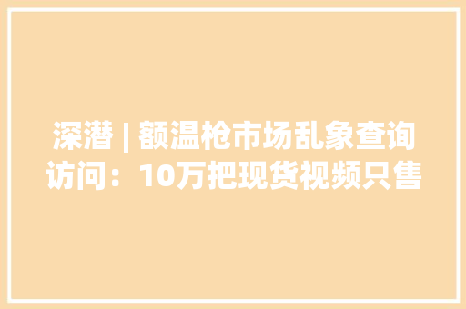 深潜 | 额温枪市场乱象查询访问：10万把现货视频只售50元