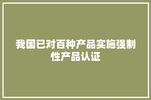 我国已对百种产品实施强制性产品认证