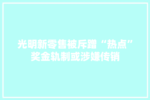 光明新零售被斥蹭“热点”奖金轨制或涉嫌传销