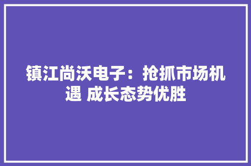 镇江尚沃电子：抢抓市场机遇 成长态势优胜