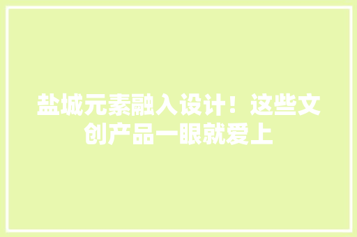 盐城元素融入设计！这些文创产品一眼就爱上
