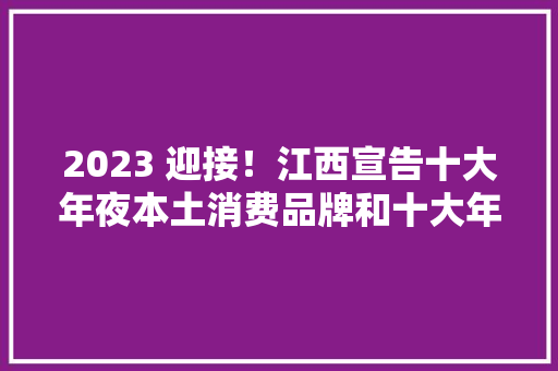 2023 迎接！江西宣告十大年夜本土消费品牌和十大年夜网购品牌