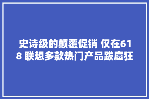 史诗级的颠覆促销 仅在618 联想多款热门产品跋扈狂优惠