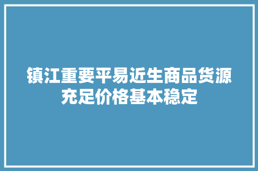 镇江重要平易近生商品货源充足价格基本稳定