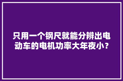 只用一个钢尺就能分辨出电动车的电机功率大年夜小？别不信太好用了