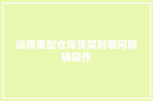 运用重型仓库货架时若何精确操作