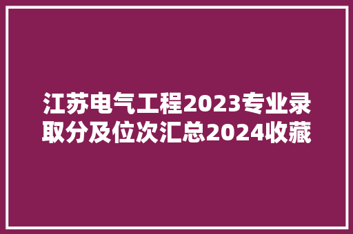 江苏电气工程2023专业录取分及位次汇总2024收藏参考！
