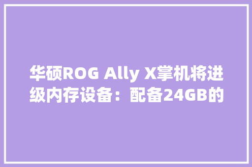 华硕ROG Ally X掌机将进级内存设备：配备24GB的LPDDR5X-7500