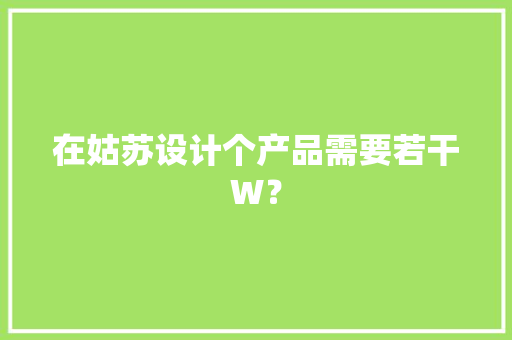 在姑苏设计个产品需要若干W？