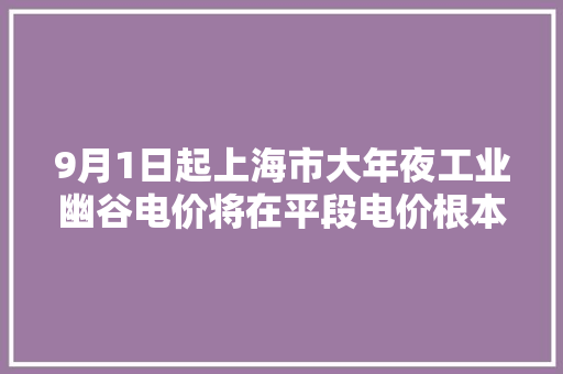 9月1日起上海市大年夜工业幽谷电价将在平段电价根本高下浮80%