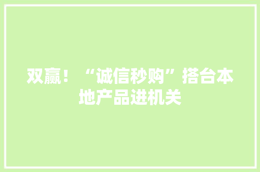 双赢！“诚信秒购”搭台本地产品进机关