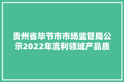 贵州省毕节市市场监管局公示2022年流利领域产品质量抽查考验结果（第二批）