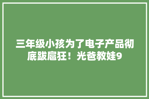 三年级小孩为了电子产品彻底跋扈狂！光爸教娃9
