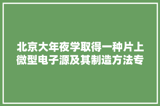 北京大年夜学取得一种片上微型电子源及其制造方法专利显著提高了片上电子源的散热能力