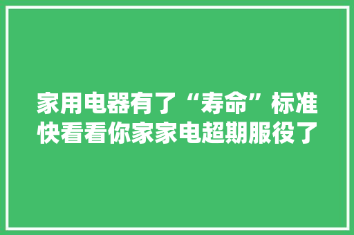 家用电器有了“寿命”标准快看看你家家电超期服役了吗？