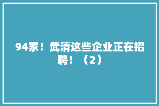 94家！武清这些企业正在招聘！（2）