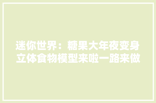 迷你世界：糖果大年夜变身立体食物模型来啦一路来做精致的糖果吧