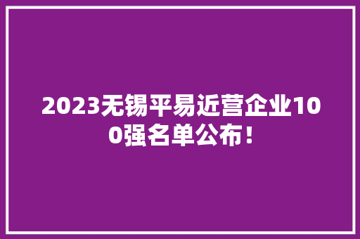 2023无锡平易近营企业100强名单公布！