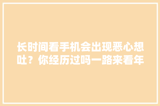 长时间看手机会出现恶心想吐？你经历过吗一路来看年夜夫怎么说。