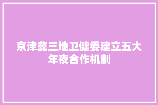 京津冀三地卫健委建立五大年夜合作机制