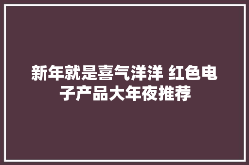 新年就是喜气洋洋 红色电子产品大年夜推荐