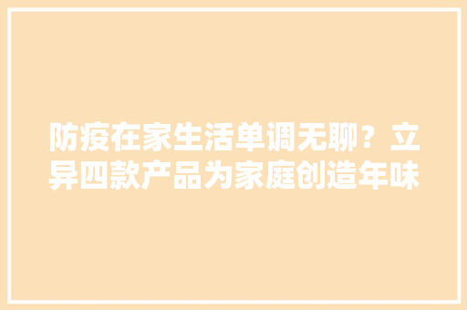 防疫在家生活单调无聊？立异四款产品为家庭创造年味