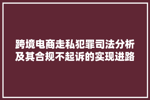 跨境电商走私犯罪司法分析及其合规不起诉的实现进路