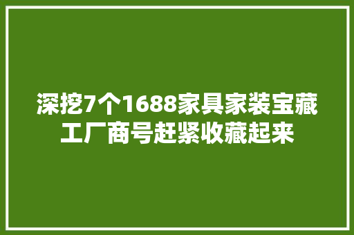 深挖7个1688家具家装宝藏工厂商号赶紧收藏起来